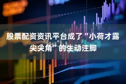 股票配资资讯平台成了“小荷才露尖尖角”的生动注脚