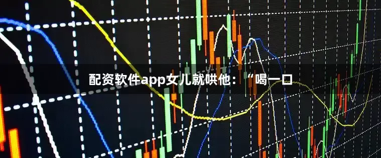 配资软件app女儿就哄他：“喝一口