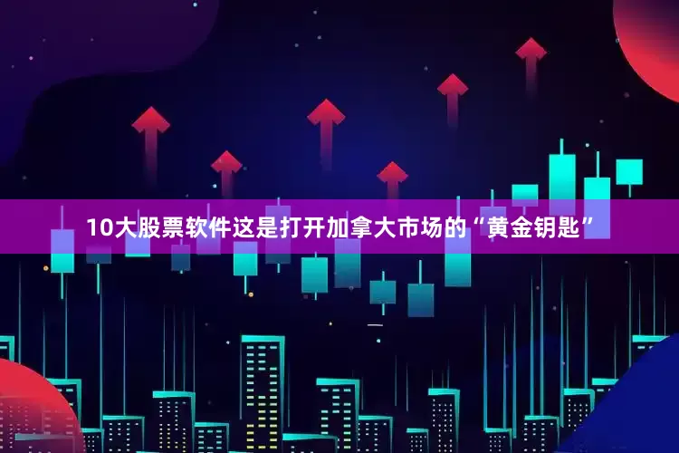 10大股票软件这是打开加拿大市场的“黄金钥匙”