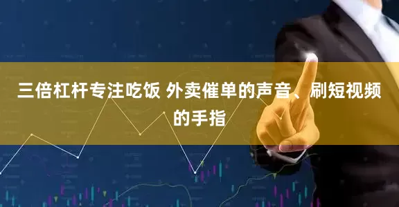 三倍杠杆专注吃饭 外卖催单的声音、刷短视频的手指