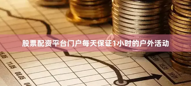 股票配资平台门户每天保证1小时的户外活动