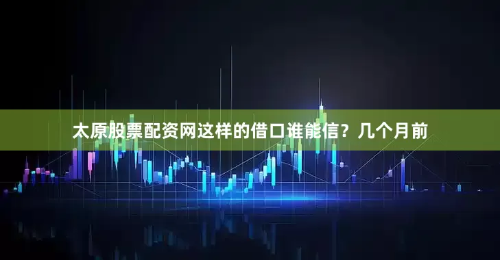 太原股票配资网这样的借口谁能信？几个月前