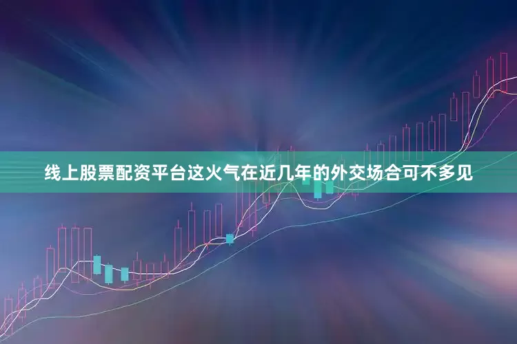 线上股票配资平台这火气在近几年的外交场合可不多见