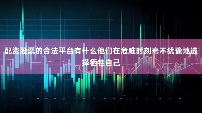 配资股票的合法平台有什么他们在危难时刻毫不犹豫地选择牺牲自己
