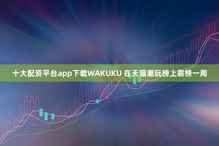 十大配资平台app下载WAKUKU 在天猫潮玩榜上霸榜一周
