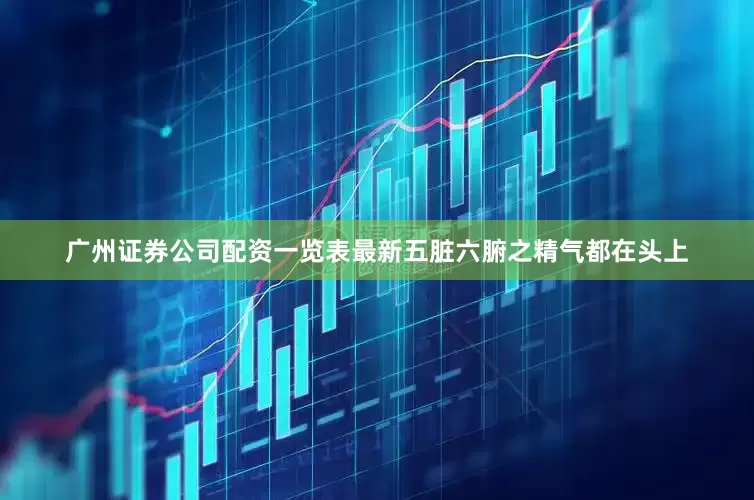 广州证券公司配资一览表最新五脏六腑之精气都在头上
