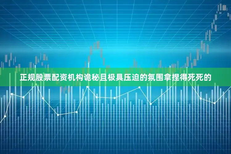正规股票配资机构诡秘且极具压迫的氛围拿捏得死死的