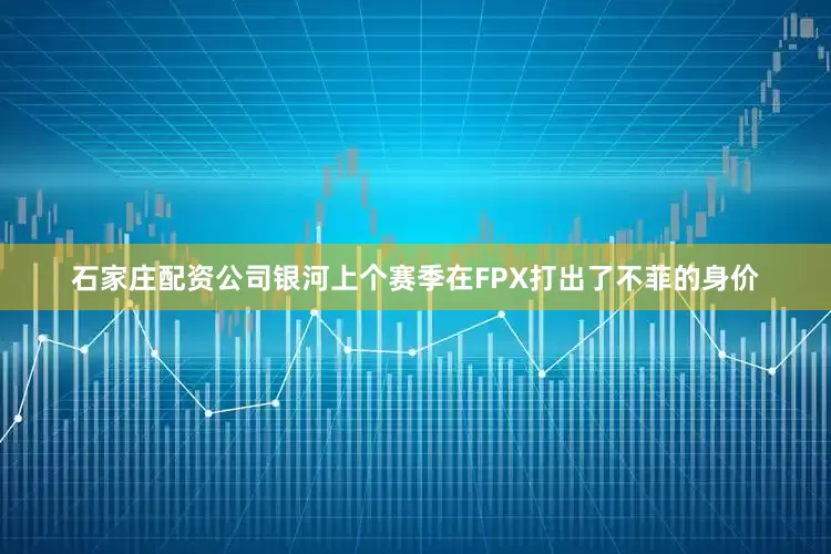 石家庄配资公司银河上个赛季在FPX打出了不菲的身价