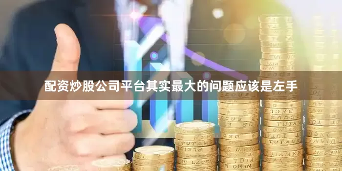 配资炒股公司平台其实最大的问题应该是左手