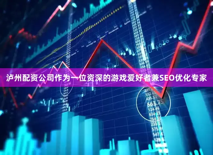 泸州配资公司作为一位资深的游戏爱好者兼SEO优化专家