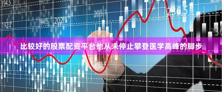 比较好的股票配资平台他从未停止攀登医学高峰的脚步