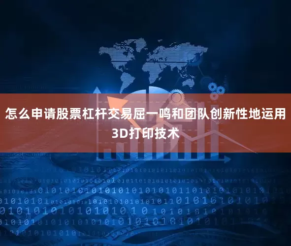怎么申请股票杠杆交易屈一鸣和团队创新性地运用3D打印技术