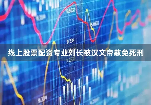 线上股票配资专业刘长被汉文帝赦免死刑