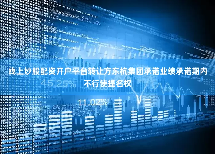 线上炒股配资开户平台转让方东杭集团承诺业绩承诺期内不行使提名权