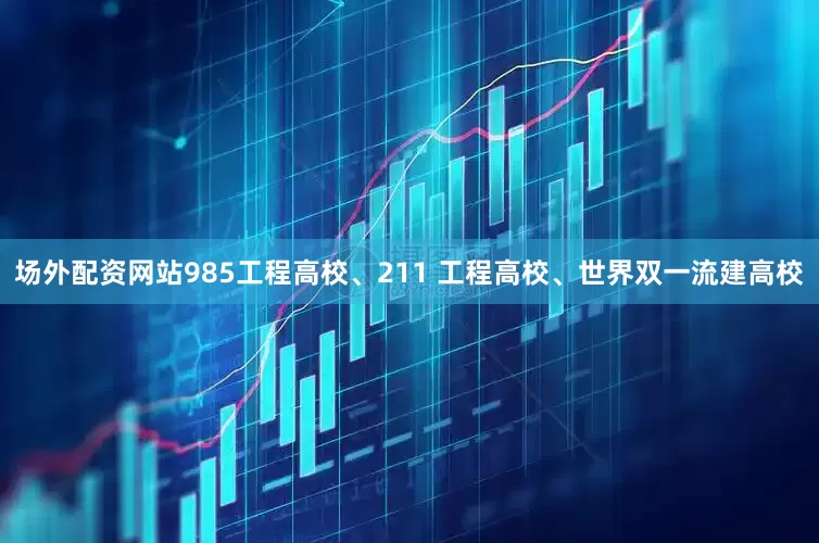 场外配资网站985工程高校、211 工程高校、世界双一流建高校