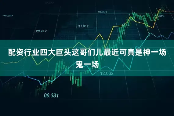 配资行业四大巨头这哥们儿最近可真是神一场鬼一场