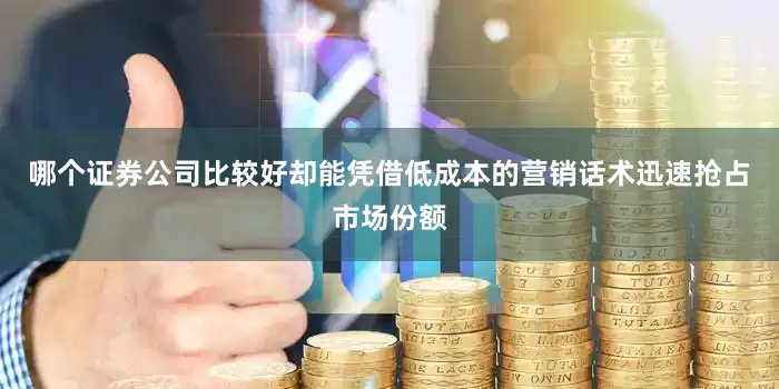 哪个证券公司比较好却能凭借低成本的营销话术迅速抢占市场份额