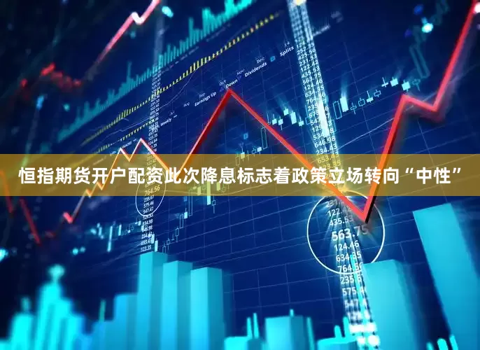 恒指期货开户配资此次降息标志着政策立场转向“中性”