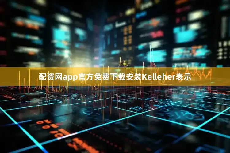 配资网app官方免费下载安装　　Kelleher表示