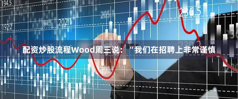 配资炒股流程　　Wood周三说：“我们在招聘上非常谨慎