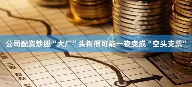 公司配资炒股“大厂”头衔很可能一夜变成“空头支票”