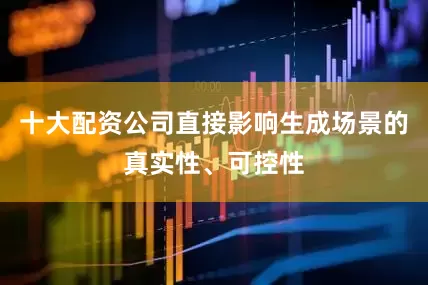 十大配资公司直接影响生成场景的真实性、可控性