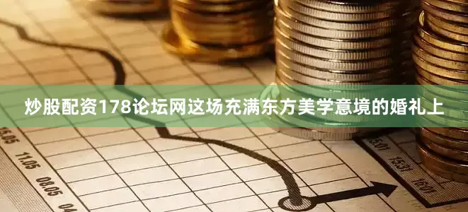 炒股配资178论坛网这场充满东方美学意境的婚礼上