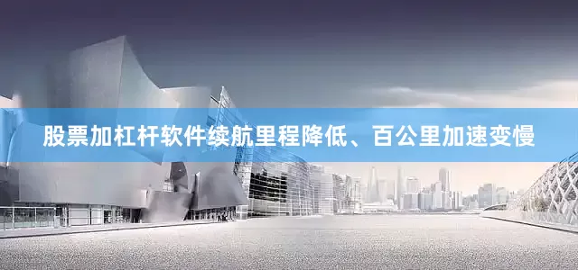 股票加杠杆软件续航里程降低、百公里加速变慢