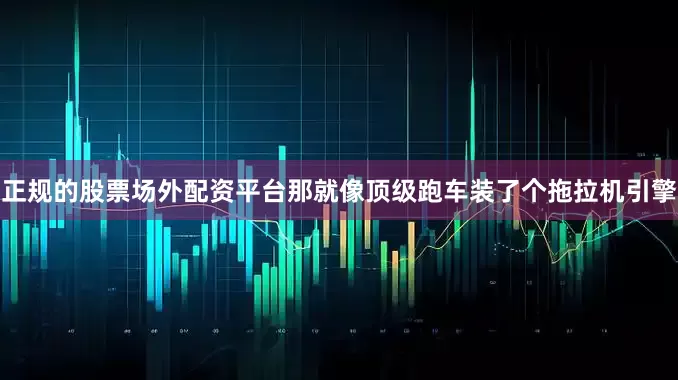 正规的股票场外配资平台那就像顶级跑车装了个拖拉机引擎