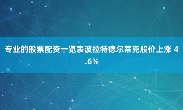 专业的股票配资一览表　　波拉特德尔蒂克股价上涨 4.6%