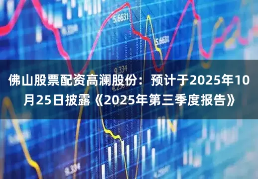 佛山股票配资高澜股份：预计于2025年10月25日披露《2025年第三季度报告》