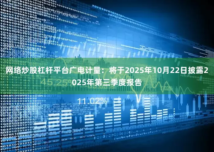网络炒股杠杆平台广电计量：将于2025年10月22日披露2025年第三季度报告