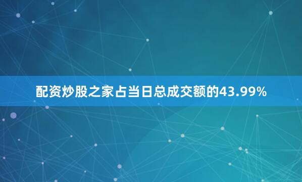 配资炒股之家占当日总成交额的43.99%