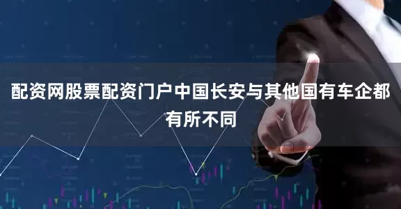 配资网股票配资门户中国长安与其他国有车企都有所不同