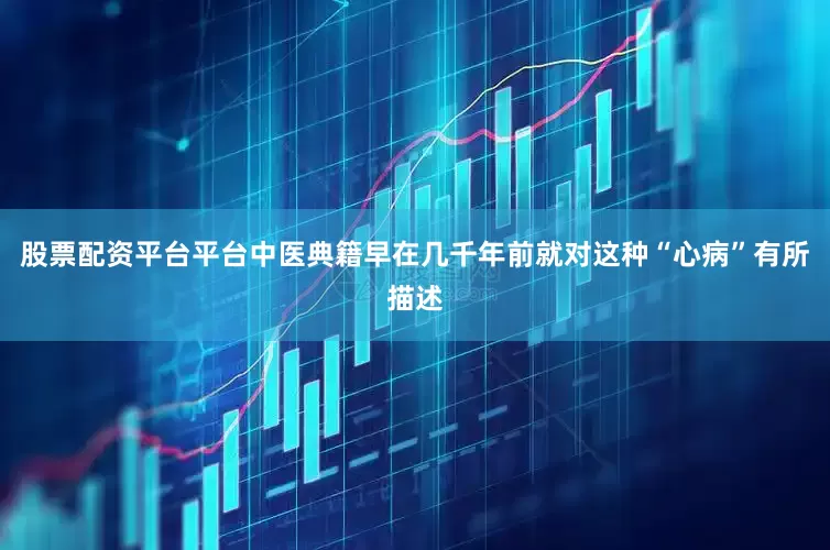 股票配资平台平台中医典籍早在几千年前就对这种“心病”有所描述