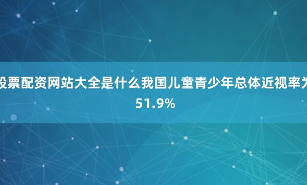 股票配资网站大全是什么我国儿童青少年总体近视率为 51.9%