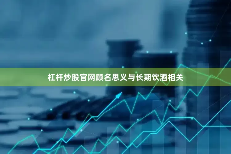 杠杆炒股官网顾名思义与长期饮酒相关